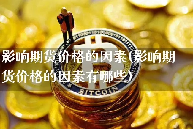 影响期货价格的因素(影响期货价格的因素有哪些)_https://www.erdeww.com_期货知识_第1张
