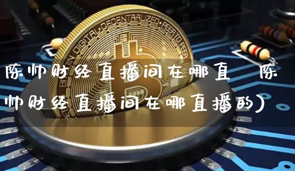 陈帅财经直播间在哪直撿陈帅财经直播间在哪直播的)_https://www.erdeww.com_期货走势_第1张