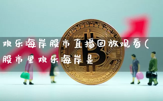 欢乐海岸股市直播回放观看(股市里欢乐海岸是谿_https://www.erdeww.com_期货行情_第1张