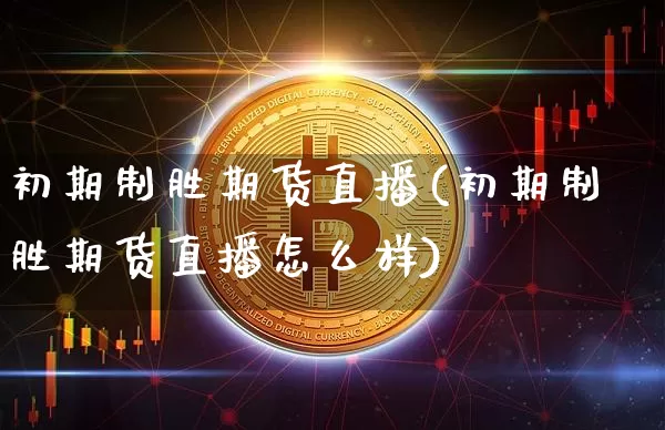 初期制胜期货直播(初期制胜期货直播怎么样)_https://www.erdeww.com_期货走势_第1张