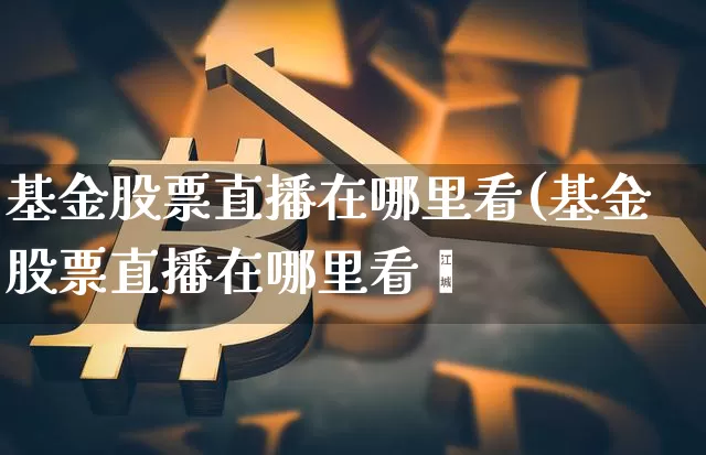 基金股票直播在哪里看(基金股票直播在哪里看啿_https://www.erdeww.com_期货走势_第1张