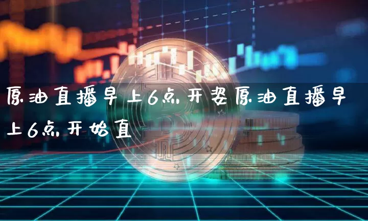 原油直播早上6点开姿原油直播早上6点开始直撿_https://www.erdeww.com_期货_第1张