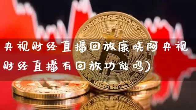 央视财经直播回放康晓阿央视财经直播有回放功能吗)_https://www.erdeww.com_期货资讯_第1张