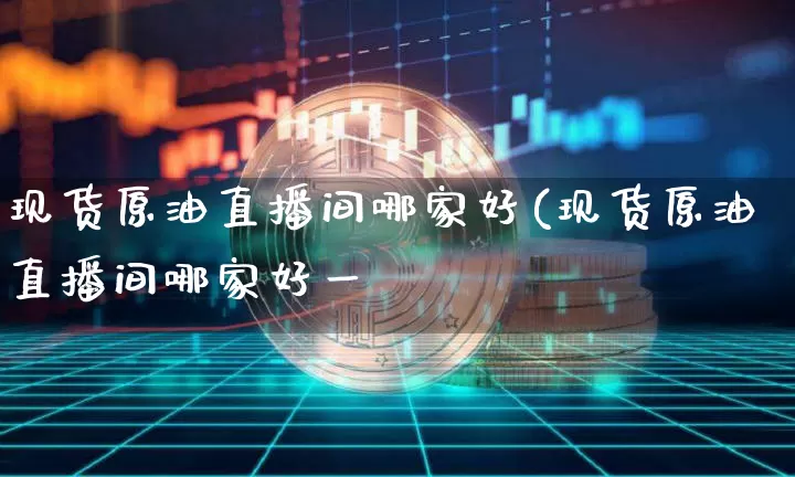 现货原油直播间哪家好(现货原油直播间哪家好一炿_https://www.erdeww.com_期货资讯_第1张