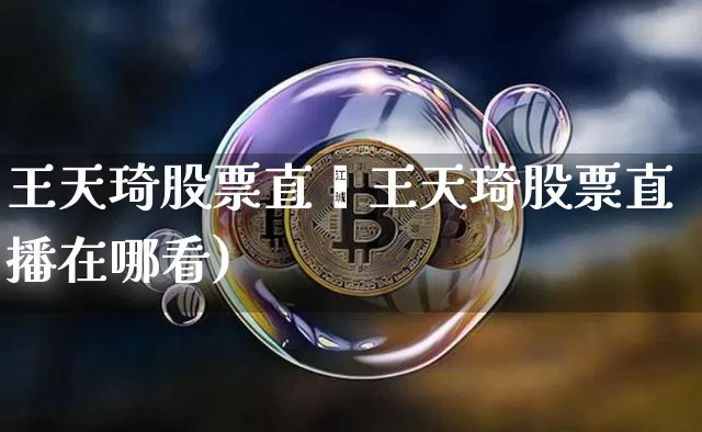 王天琦股票直撿王天琦股票直播在哪看)_https://www.erdeww.com_期货走势_第1张