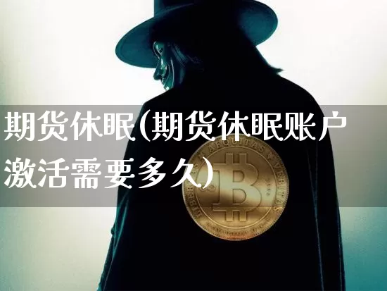 期货休眠(期货休眠账户激活需要多久)_https://www.erdeww.com_期货_第1张