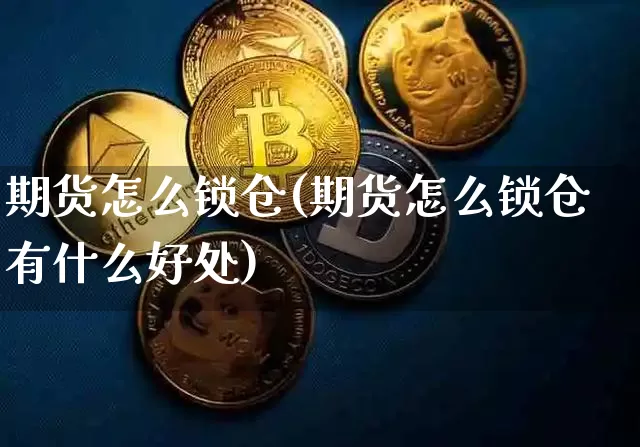 期货怎么锁仓(期货怎么锁仓有什么好处)_https://www.erdeww.com_期货_第1张