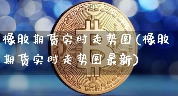 橡胶期货实时走势图(橡胶期货实时走势图最新)_https://www.erdeww.com_期货行情_第1张