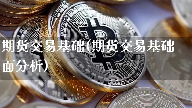 期货交易基础(期货交易基础面分析)_https://www.erdeww.com_期货行情_第1张