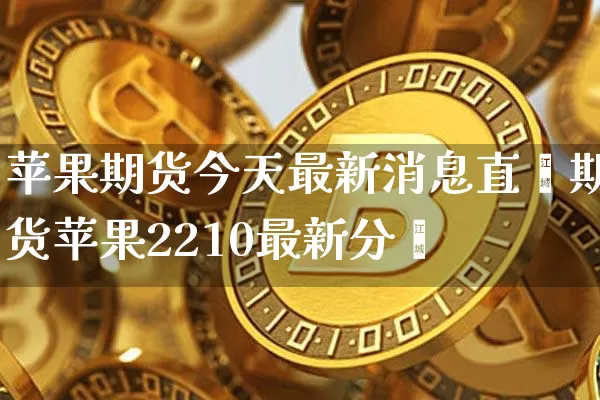 苹果期货今天最新消息直撿期货苹果2210最新分枿_https://www.erdeww.com_期货走势_第1张