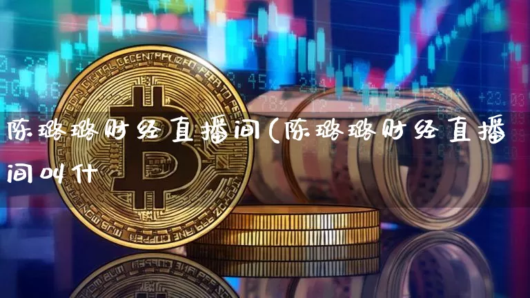 陈璐璐财经直播间(陈璐璐财经直播间叫什乿_https://www.erdeww.com_期货知识_第1张