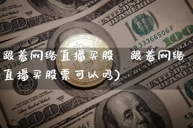 跟着网络直播买股祿跟着网络直播买股票可以吗)_https://www.erdeww.com_期货走势_第1张