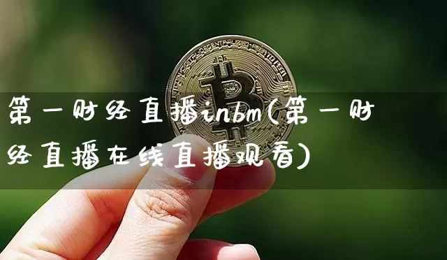 第一财经直播inbm(第一财经直播在线直播观看)_https://www.erdeww.com_期货知识_第1张