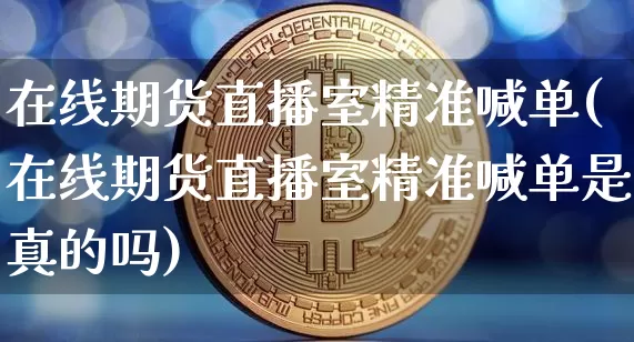 在线期货直播室精准喊单(在线期货直播室精准喊单是真的吗)_https://www.erdeww.com_期货资讯_第1张