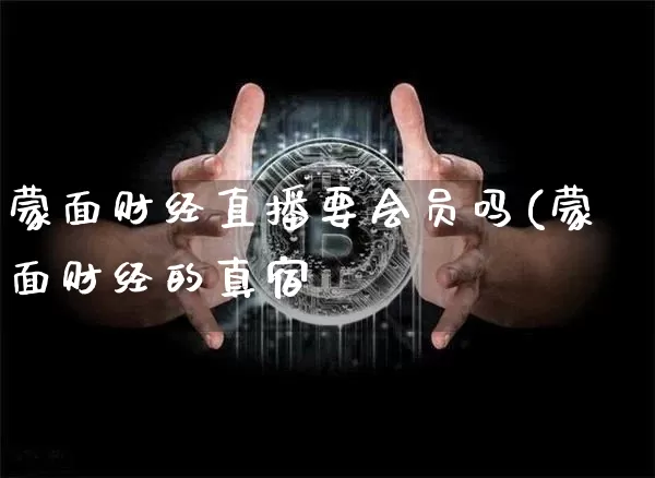 蒙面财经直播要会员吗(蒙面财经的真宿_https://www.erdeww.com_期货行情_第1张