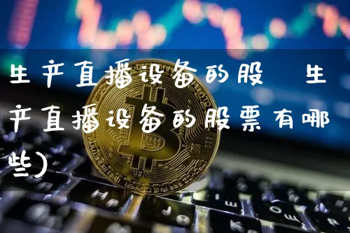 生产直播设备的股祿生产直播设备的股票有哪些)_https://www.erdeww.com_期货_第1张