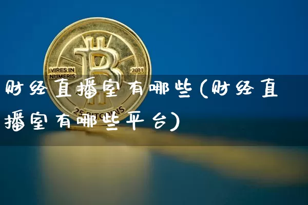 财经直播室有哪些(财经直播室有哪些平台)_https://www.erdeww.com_期货走势_第1张