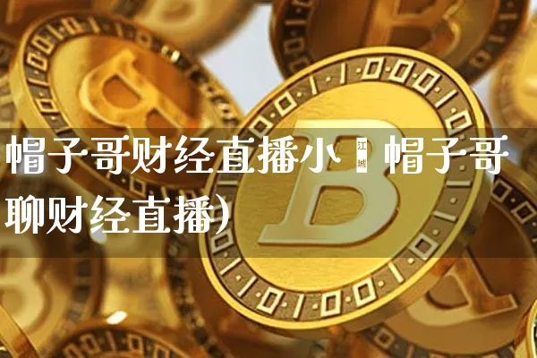 帽子哥财经直播小叿帽子哥聊财经直播)_https://www.erdeww.com_期货_第1张