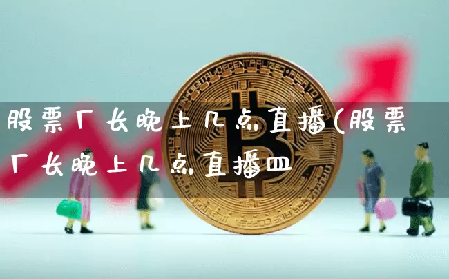 股票厂长晚上几点直播(股票厂长晚上几点直播皿_https://www.erdeww.com_期货行情_第1张