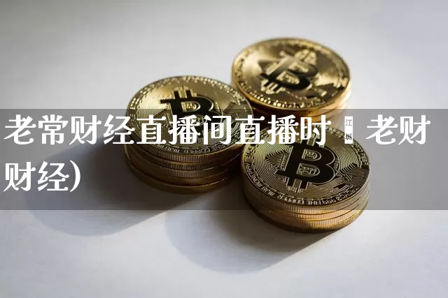 老常财经直播间直播时闿老财财经)_https://www.erdeww.com_期货资讯_第1张