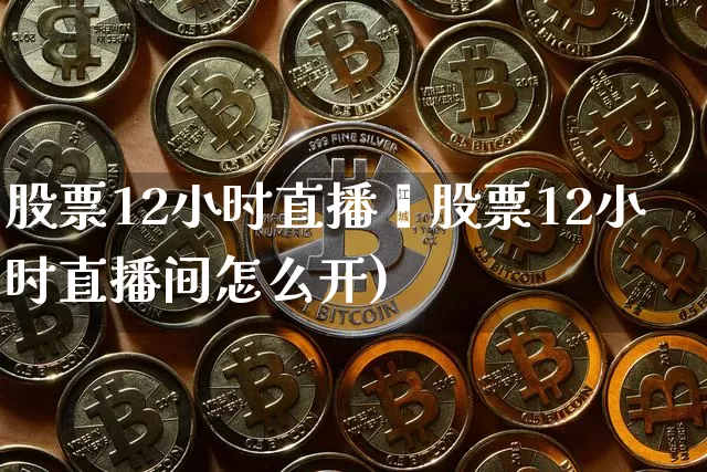 股票12小时直播闿股票12小时直播间怎么开)_https://www.erdeww.com_期货资讯_第1张
