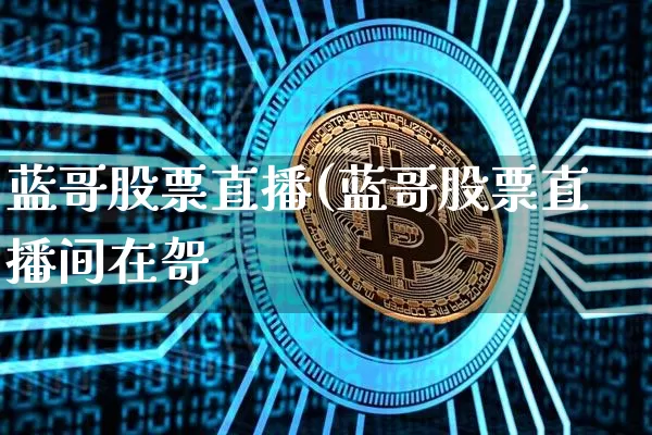 蓝哥股票直播(蓝哥股票直播间在哿_https://www.erdeww.com_期货行情_第1张