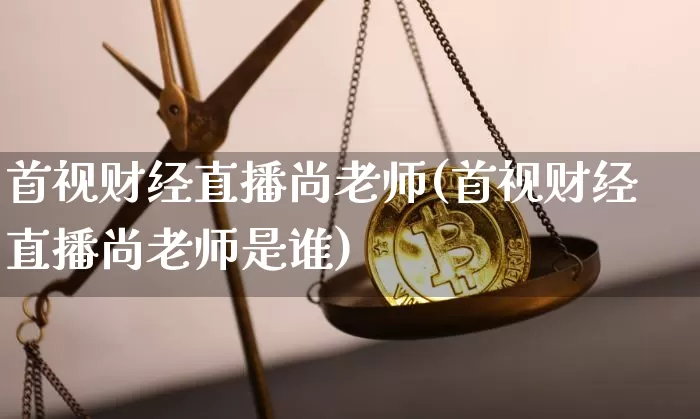 首视财经直播尚老师(首视财经直播尚老师是谁)_https://www.erdeww.com_期货知识_第1张