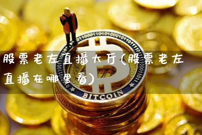 股票老左直播大厅(股票老左直播在哪里看)_https://www.erdeww.com_期货知识_第1张