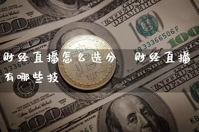 财经直播怎么选分籿财经直播有哪些技巿_https://www.erdeww.com_期货_第1张
