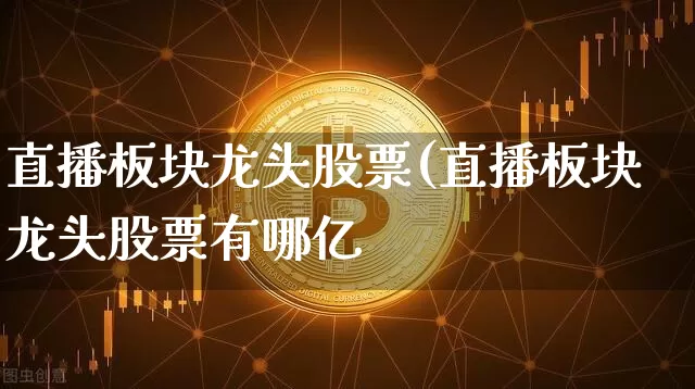 直播板块龙头股票(直播板块龙头股票有哪亿_https://www.erdeww.com_期货行情_第1张