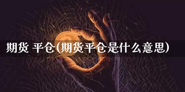 期货 平仓(期货平仓是什么意思)_https://www.erdeww.com_期货走势_第1张