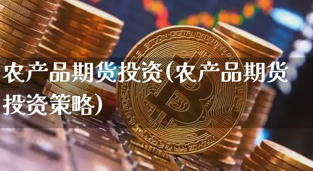 农产品期货投资(农产品期货投资策略)_https://www.erdeww.com_期货行情_第1张