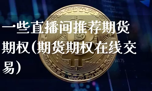 一些直播间推荐期货 期权(期货期权在线交易)_https://www.erdeww.com_期货知识_第1张