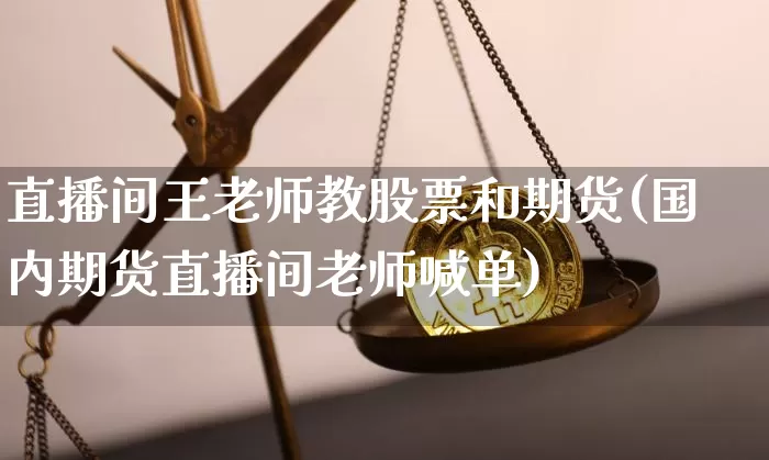 直播间王老师教股票和期货(国内期货直播间老师喊单)_https://www.erdeww.com_期货走势_第1张