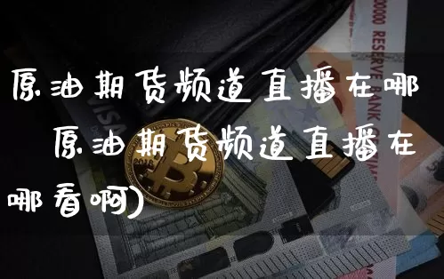 原油期货频道直播在哪眿原油期货频道直播在哪看啊)_https://www.erdeww.com_期货知识_第1张