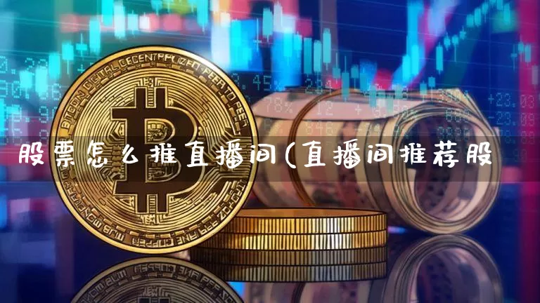 股票怎么推直播间(直播间推荐股祿_https://www.erdeww.com_期货行情_第1张