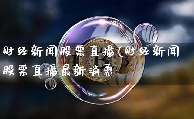 财经新闻股票直播(财经新闻股票直播最新消恿_https://www.erdeww.com_期货走势_第1张