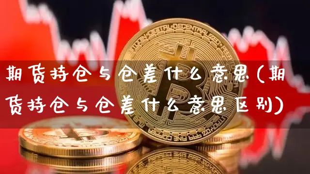 期货持仓与仓差什么意思(期货持仓与仓差什么意思区别)_https://www.erdeww.com_期货知识_第1张