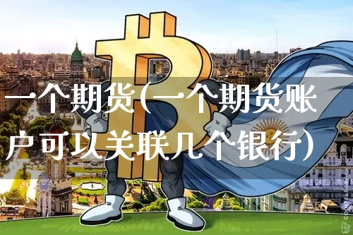 一个期货(一个期货账户可以关联几个银行)_https://www.erdeww.com_期货走势_第1张