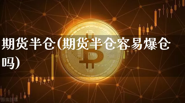 期货半仓(期货半仓容易爆仓吗)_https://www.erdeww.com_期货_第1张