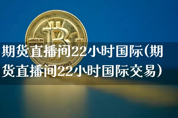 期货直播间22小时国际(期货直播间22小时国际交易)_https://www.erdeww.com_期货知识_第1张