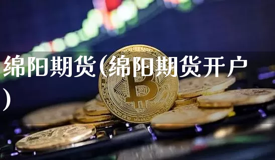 绵阳期货(绵阳期货开户)_https://www.erdeww.com_期货行情_第1张