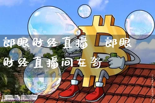 郎眼财经直播闿郎眼财经直播间在哿_https://www.erdeww.com_期货走势_第1张