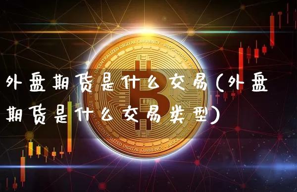 外盘期货是什么交易(外盘期货是什么交易类型)_https://www.erdeww.com_期货走势_第1张