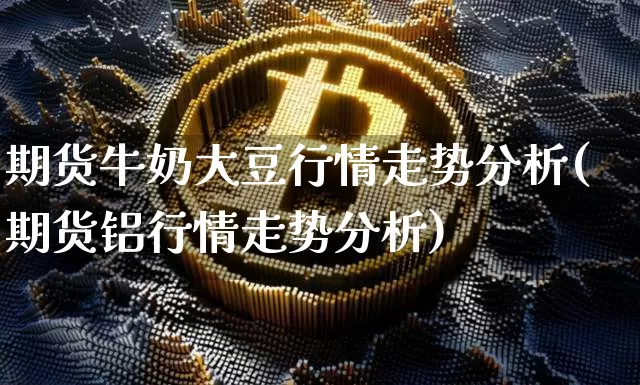 期货牛奶大豆行情走势分析(期货铝行情走势分析)_https://www.erdeww.com_期货知识_第1张
