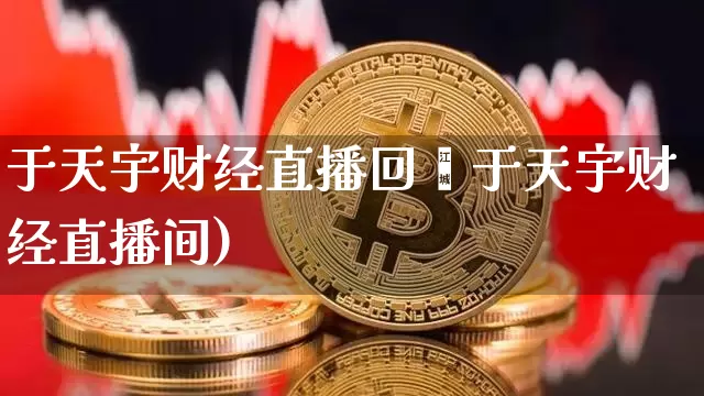 于天宇财经直播回眿于天宇财经直播间)_https://www.erdeww.com_期货资讯_第1张