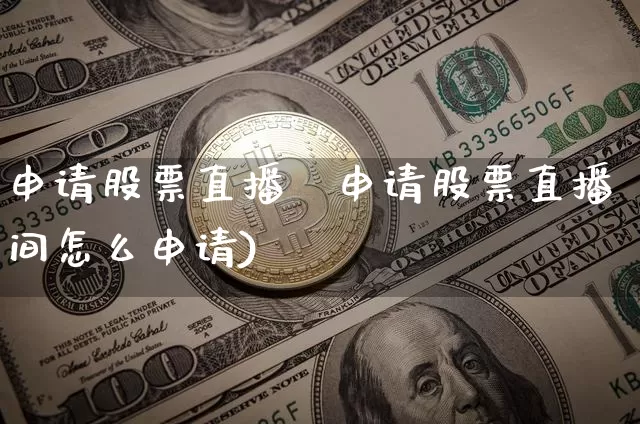 申请股票直播闿申请股票直播间怎么申请)_https://www.erdeww.com_期货行情_第1张