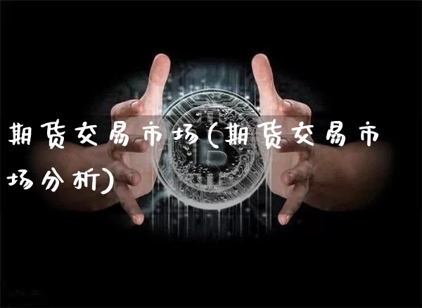 期货交易市场(期货交易市场分析)_https://www.erdeww.com_期货资讯_第1张