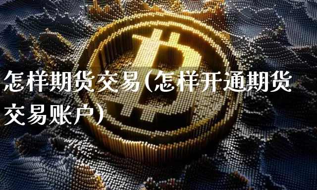 怎样期货交易(怎样开通期货交易账户)_https://www.erdeww.com_期货走势_第1张