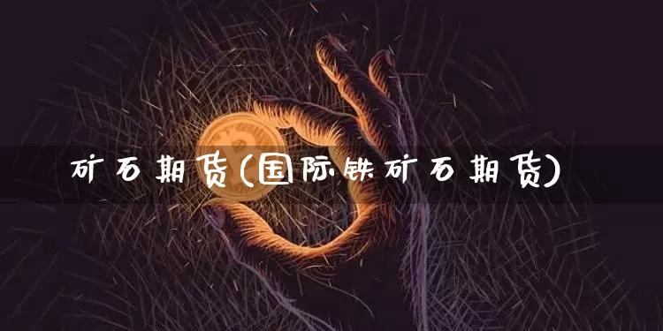 矿石期货(国际铁矿石期货)_https://www.erdeww.com_期货资讯_第1张